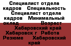 Специалист отдела кадров › Специальность ­ Специалист отдела кадров › Минимальный оклад ­ 35 000 › Возраст ­ 49 - Хабаровский край, Хабаровск г. Работа » Резюме   . Хабаровский край